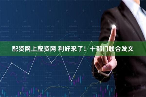 配资网上配资网 利好来了！十部门联合发文