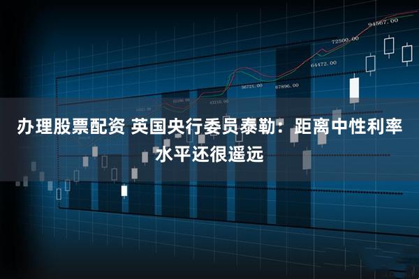 办理股票配资 英国央行委员泰勒：距离中性利率水平还很遥远