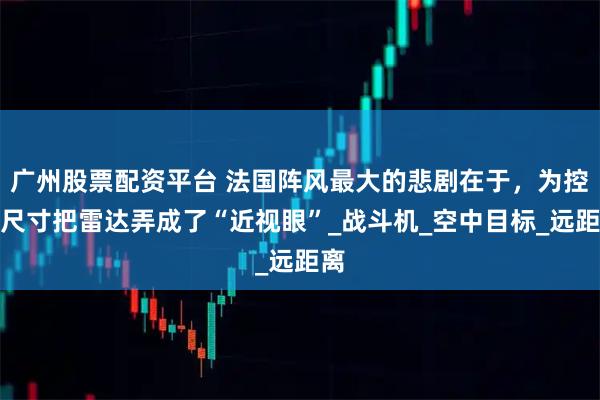 广州股票配资平台 法国阵风最大的悲剧在于，为控制尺寸把雷达弄成了“近视眼”_战斗机_空中目标_远距离
