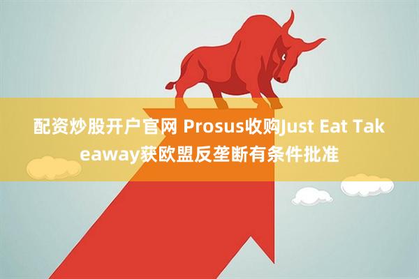 配资炒股开户官网 Prosus收购Just Eat Takeaway获欧盟反垄断有条件批准