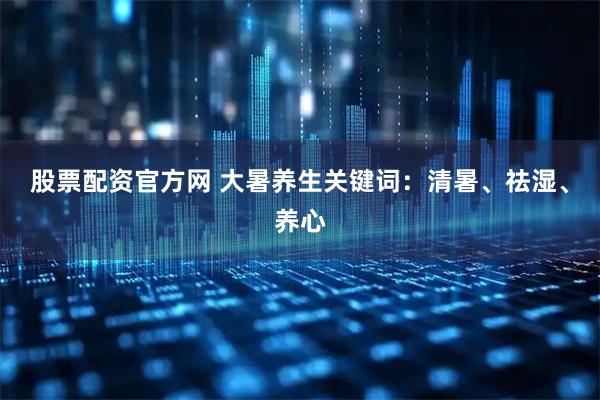 股票配资官方网 大暑养生关键词：清暑、祛湿、养心