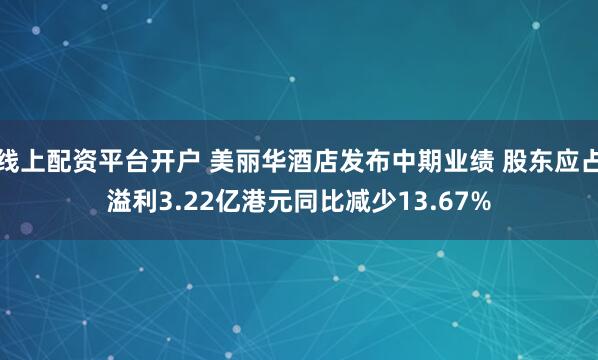 线上配资平台开户 美丽华酒店发布中期业绩 股东应占溢利3.22亿港元同比减少13.67%