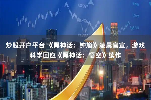 炒股开户平台 《黑神话：钟馗》凌晨官宣，游戏科学回应《黑神话：悟空》续作