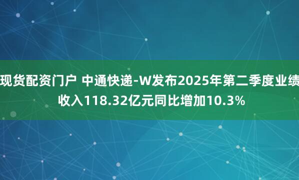 现货配资门户 中通快递-W发布2025年第二季度业绩 收入118.32亿元同比增加10.3%