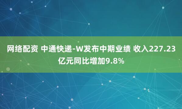 网络配资 中通快递-W发布中期业绩 收入227.23亿元同比增加9.8%