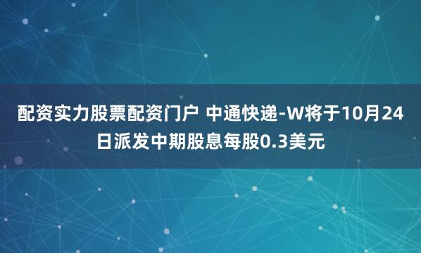 配资实力股票配资门户 中通快递-W将于10月24日派发中期股息每股0.3美元