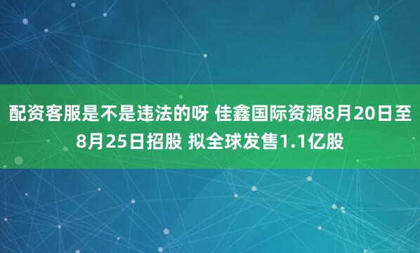 配资客服是不是违法的呀 佳鑫国际资源8月20日至8月25日招股 拟全球发售1.1亿股