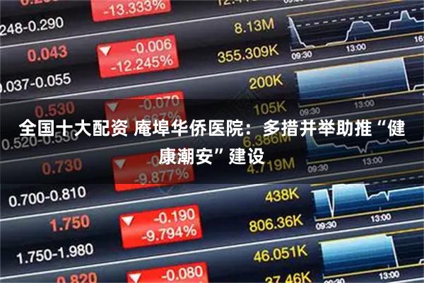 全国十大配资 庵埠华侨医院：多措并举助推“健康潮安”建设