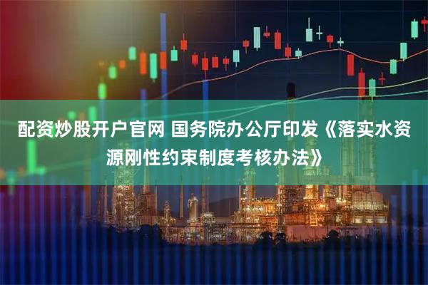 配资炒股开户官网 国务院办公厅印发《落实水资源刚性约束制度考核办法》