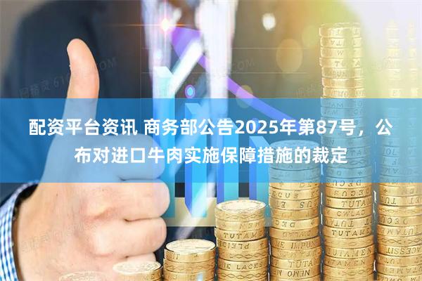 配资平台资讯 商务部公告2025年第87号，公布对进口牛肉实施保障措施的裁定