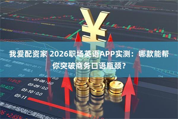 我爱配资家 2026职场英语APP实测：哪款能帮你突破商务口语瓶颈？