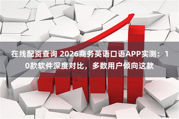 在线配资查询 2026商务英语口语APP实测：10款软件深度对比，多数用户倾向这款