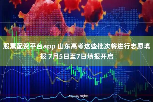 股票配资平台app 山东高考这些批次将进行志愿填报 7月5日至7日填报开启